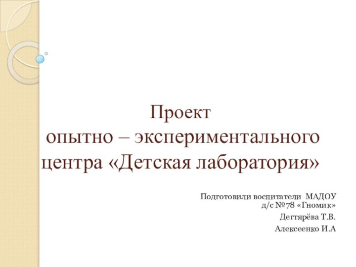 Проект  опытно – экспериментального центра «Детская лаборатория»Подготовили воспитатели МАДОУ д/с №78