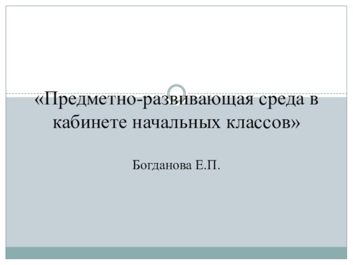 «Предметно-развивающая среда в кабинете начальных классов»  Богданова Е.П.