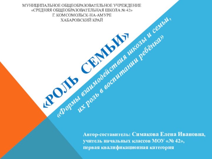 «РОЛЬ СЕМЬИ»Муниципальное общеобразовательное учреждение«Средняя общеобразовательная школа № 42»г. Комсомольск-на-Амуре Хабаровский крайАвтор-составитель: Симакова