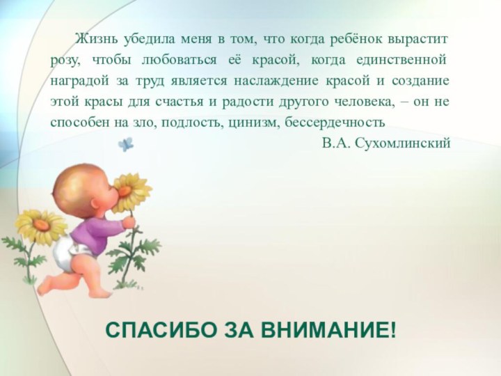 СПАСИБО ЗА ВНИМАНИЕ!Жизнь убедила меня в том, что когда ребёнок вырастит розу,