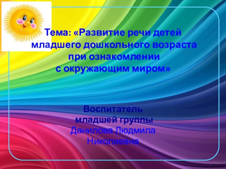 Тема: «Развитие речи детей  младшего дошкольного возраста  при ознакомлении