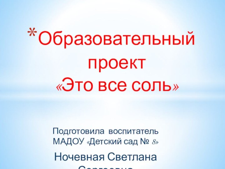 Подготовила воспитатель МАДОУ «Детский сад № 8»Ночевная Светлана СергеевнаОбразовательный проект «Это все соль»