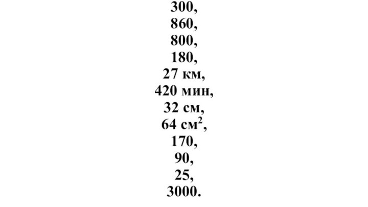 300,860,800,180,27 км,420 мин,32 см, 64 см2,170,90,25,3000.