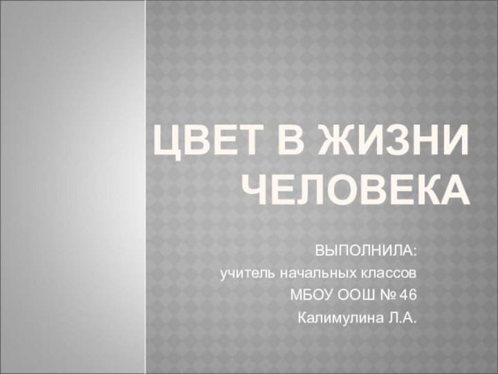 ЦВЕТ В ЖИЗНИ ЧЕЛОВЕКАВЫПОЛНИЛА:учитель начальных классов МБОУ ООШ № 46 Калимулина Л.А.