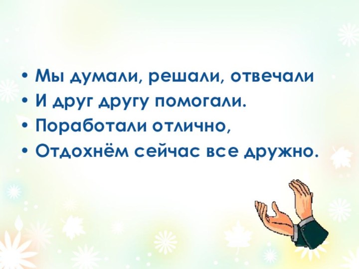 Мы думали, решали, отвечалиИ друг другу помогали.Поработали отлично,Отдохнём сейчас все дружно.