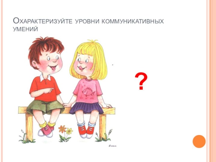 Охарактеризуйте уровни коммуникативных умений?