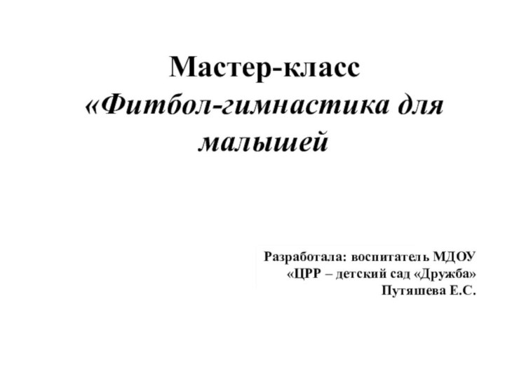 Мастер-класс «Фитбол-гимнастика для малышейРазработала: воспитатель МДОУ «ЦРР – детский сад «Дружба» Путяшева Е.С.