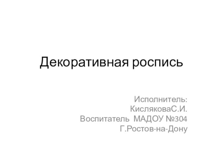 Декоративная роспись Исполнитель:КисляковаС.И.Воспитатель МАДОУ №304Г.Ростов-на-Дону