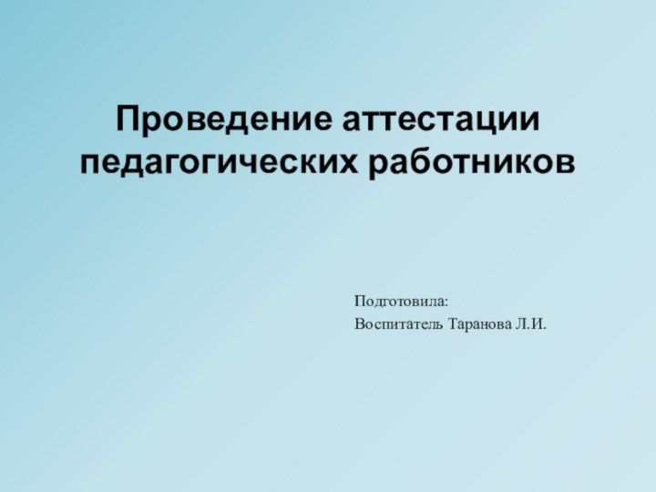 Проведение аттестации педагогических работниковПодготовила:Воспитатель Таранова Л.И.