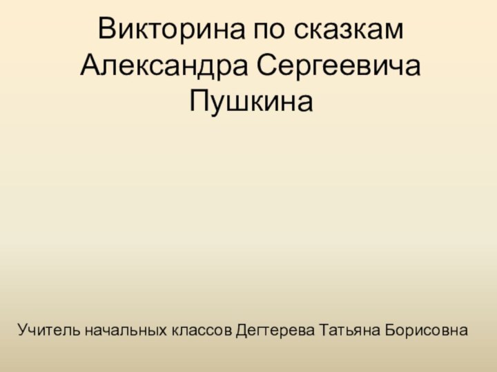 Викторина по сказкам Александра Сергеевича ПушкинаУчитель начальных классов Дегтерева Татьяна Борисовна