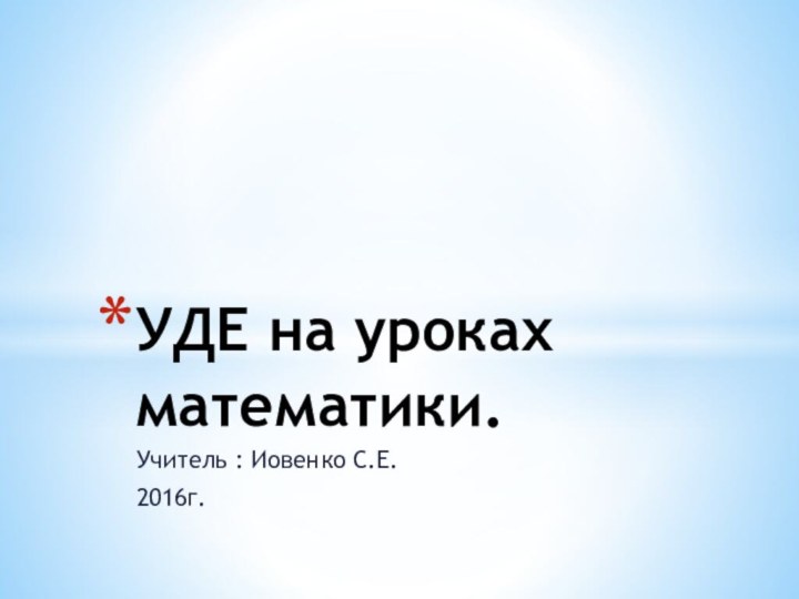 Учитель : Иовенко С.Е.2016г.УДЕ на уроках математики.