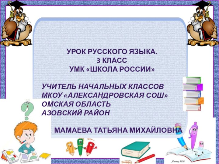 Урок русского языка.3 классУМК «Школа России» Учитель начальных классов МКОУ «Александровская СОШ»Омская областьАзовский районМамаева Татьяна Михайловна