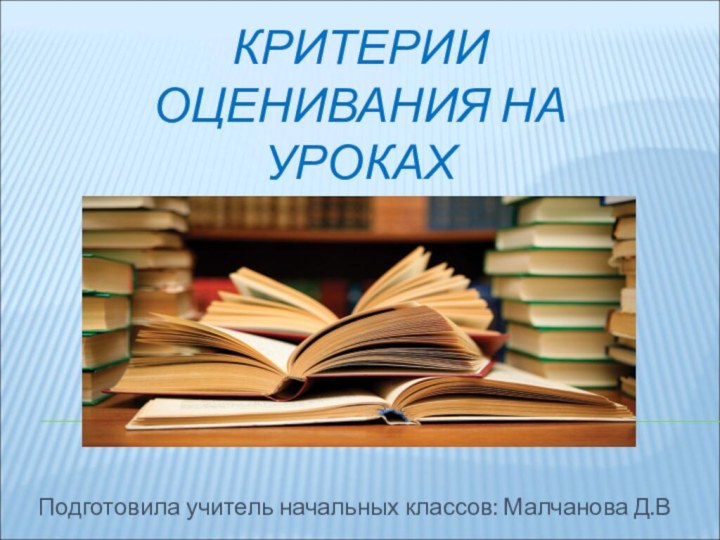 КРИТЕРИИ ОЦЕНИВАНИЯ НА УРОКАХ ЛИТЕРАТУРНОГО ЧТЕНИЯ Подготовила учитель начальных классов: Малчанова Д.В