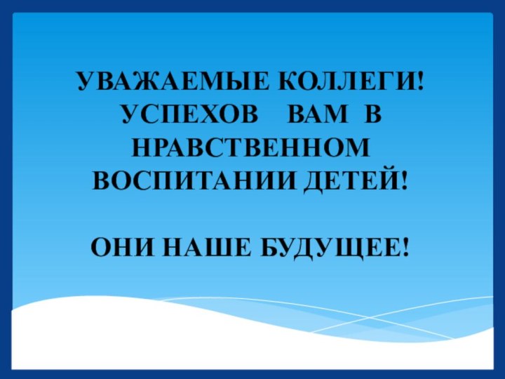 УВАЖАЕМЫЕ КОЛЛЕГИ!  УСПЕХОВ  ВАМ В НРАВСТВЕННОМ ВОСПИТАНИИ ДЕТЕЙ!   ОНИ НАШЕ БУДУЩЕЕ!