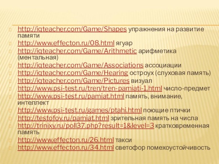 http://iqteacher.com/Game/Shapes упражнения на развитие памятиhttp://www.effecton.ru/08.html ягуарhttp://iqteacher.com/Game/Arithmetic арифметика (ментальная)http://iqteacher.com/Game/Associations ассоциацииhttp://iqteacher.com/Game/Hearing остроух (слуховая память)http://iqteacher.com/Game/Pictures