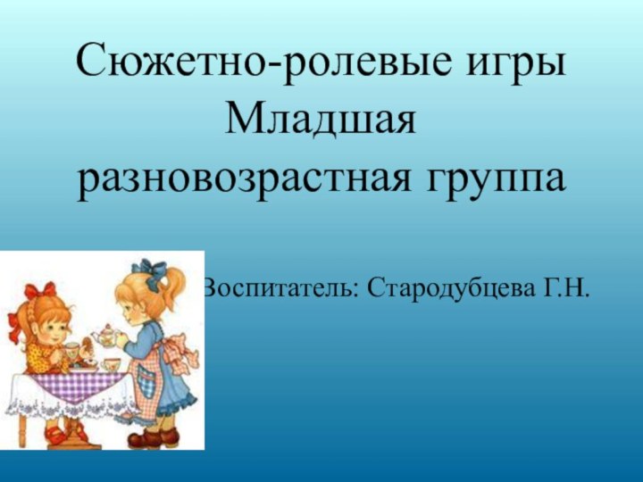 Сюжетно-ролевые игры Младшая разновозрастная группаВоспитатель: Стародубцева Г.Н.