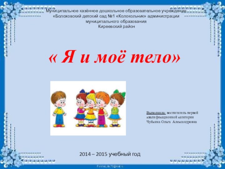 « Я и моё тело»Выполнила: воспитатель первой квалификационной категорииЧуйкина Ольга АлександровнаМуниципальное казённое