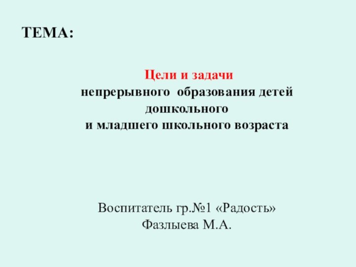 ТЕМА: Цели и задачи непрерывного образования детей дошкольного и младшего школьного возрастаВоспитатель гр.№1 «Радость»Фазлыева М.А.