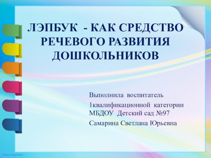 Лэпбук - как средство речевого развития дошкольниковВыполнила воспитатель 1квалификационной категории МБДОУ Детский сад №97Самарина Светлана Юрьевна