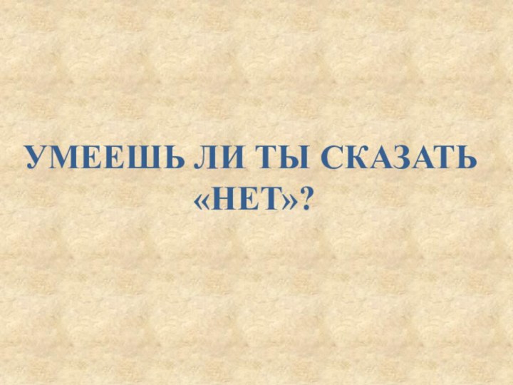 УМЕЕШЬ ЛИ ТЫ СКАЗАТЬ «НЕТ»?