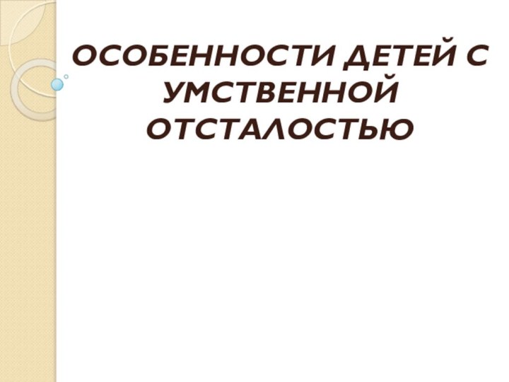 ОСОБЕННОСТИ ДЕТЕЙ С УМСТВЕННОЙ ОТСТАЛОСТЬЮ