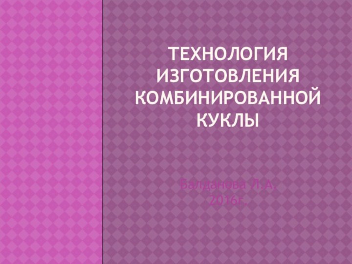 Технология изготовления комбинированной  куклыБалданова Л.А.2016г.