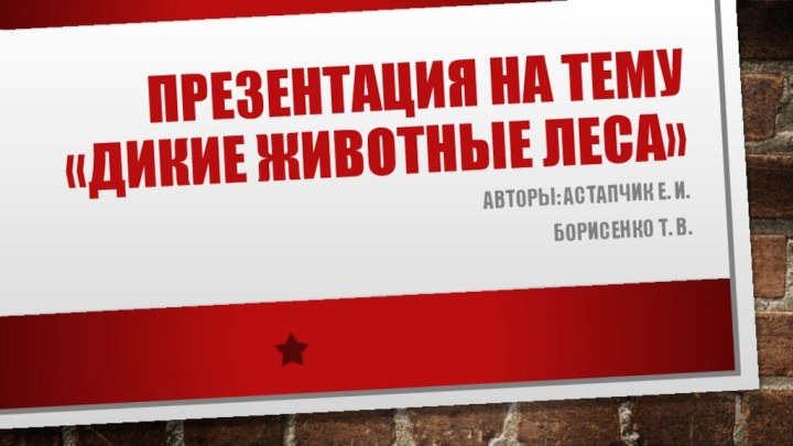 Презентация на тему  «дикие животные леса»Авторы: астапчик е. и.Борисенко т. В.