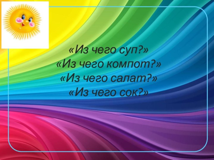 «Из чего суп?» «Из чего компот?» «Из чего салат?» «Из чего сок?»