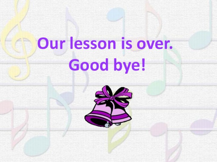 Our lesson is over. Good bye!