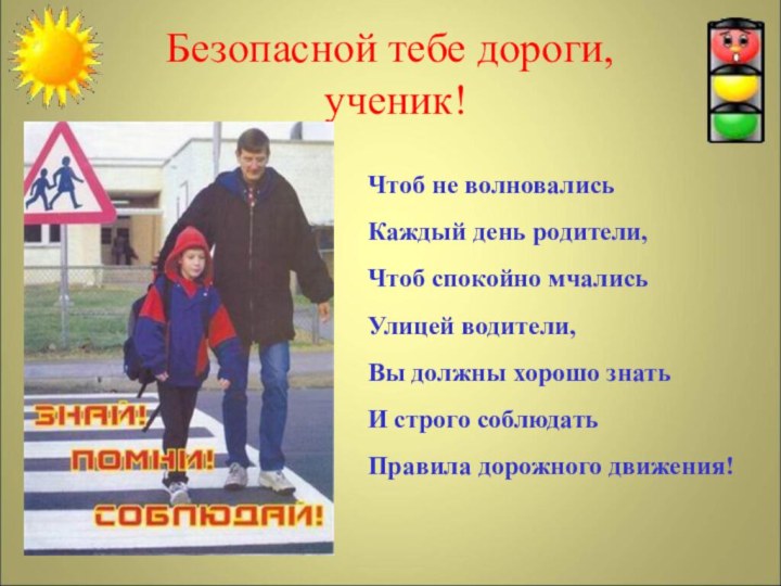 Безопасной тебе дороги,  ученик!Чтоб не волновались Каждый день родители,Чтоб спокойно мчались