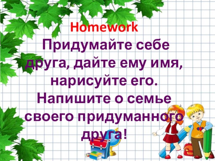 Homework Придумайте себе друга, дайте ему имя, нарисуйте его. Напишите о семье своего придуманного друга!