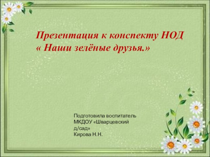 Презентация к конспекту НОД « Наши зелёные друзья.»Подготовила воспитатель МКДОУ «Шварцевский д/сад»Кирова Н.Н.