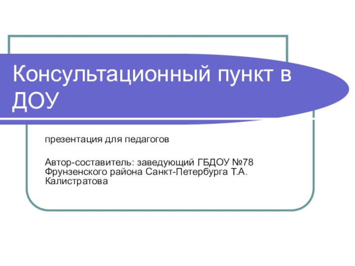 Консультационный пункт в ДОУпрезентация для педагоговАвтор-составитель: заведующий ГБДОУ №78 Фрунзенского района Санкт-Петербурга Т.А. Калистратова