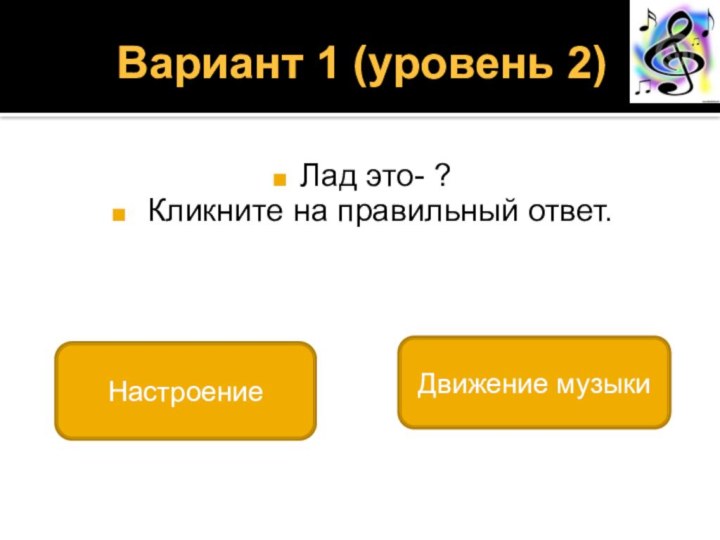 Вариант 1 (уровень 2) Лад это- ? Кликните на правильный ответ.Настроение Движение музыки