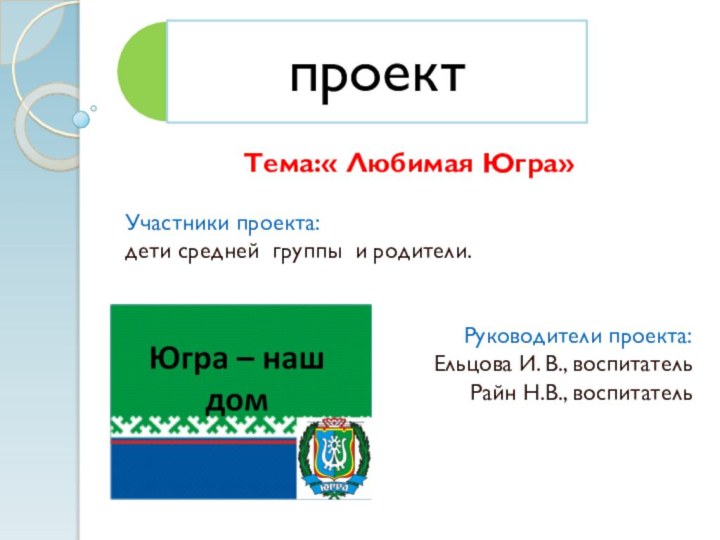 Тема:« Любимая Югра»Участники проекта: дети средней группы и родители.Руководители проекта: Ельцова И. В., воспитательРайн Н.В., воспитатель