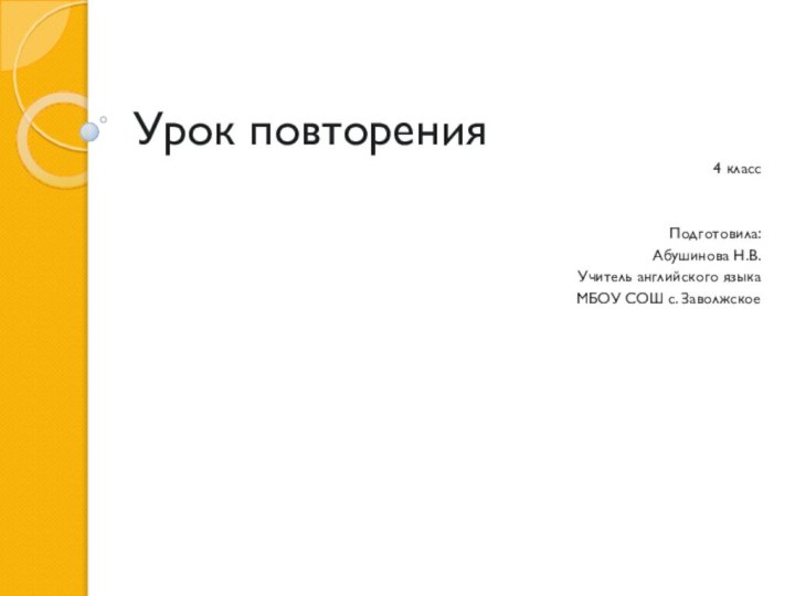 Урок повторения4 классПодготовила:Абушинова Н.В.Учитель английского языкаМБОУ СОШ с. Заволжское