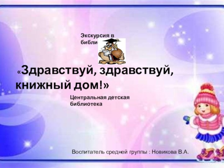 «Здравствуй, здравствуй, книжный дом!»Экскурсия в библиотекуЦентральная детская библиотека Воспитатель средней группы : Новикова В.А.