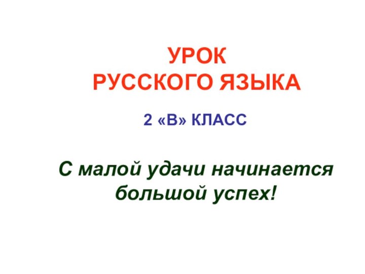 УРОК  РУССКОГО ЯЗЫКА2 «В» КЛАССС малой удачи начинается большой успех!