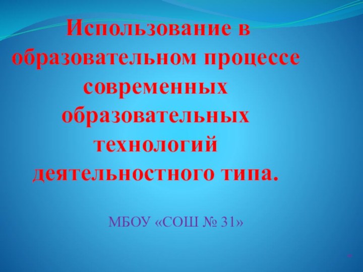 Использование в образовательном процессе современных образовательных технологий деятельностного типа. МБОУ