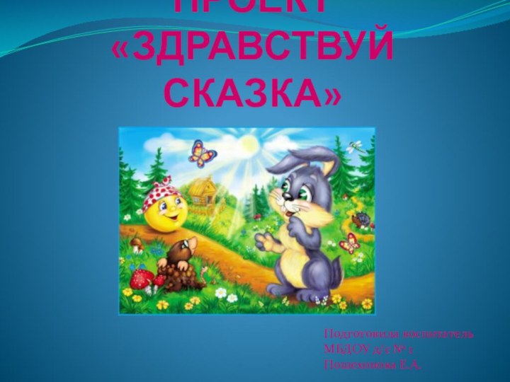 ПРОЕКТ «ЗДРАВСТВУЙ СКАЗКА»Подготовила воспитатель МБДОУ д/с № 1Пошехонова Е.А.