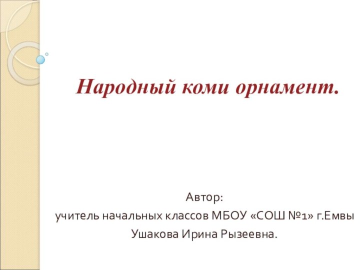 Народный коми орнамент.Автор: учитель начальных классов МБОУ «СОШ №1» г.Емвы Ушакова Ирина Рызеевна.