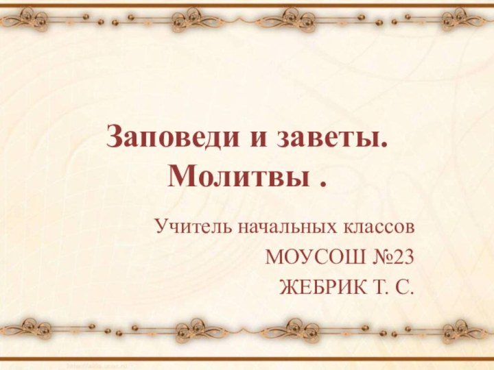 Заповеди и заветы. Молитвы .Учитель начальных классовМОУСОШ №23ЖЕБРИК Т. С.