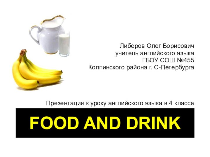 FOOD AND DRINKЛиберов Олег Борисович учитель английского языкаГБОУ СОШ №455Колпинского района г.