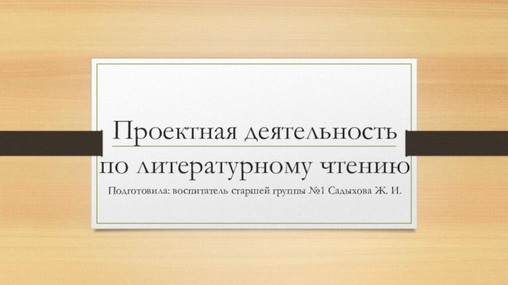 Проектная деятельность  по литературному чтениюПодготовила: воспитатель старшей группы №1 Садыхова Ж. И.