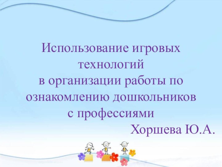 Использование игровых технологий в организации работы по ознакомлению дошкольников с профессиями Хоршева Ю.А.