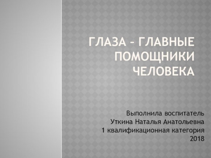 ГЛАЗА – ГЛАВНЫЕ ПОМОЩНИКИ ЧЕЛОВЕКАВыполнила воспитатель Уткина Наталья Анатольевна1 квалификационная категория2018     