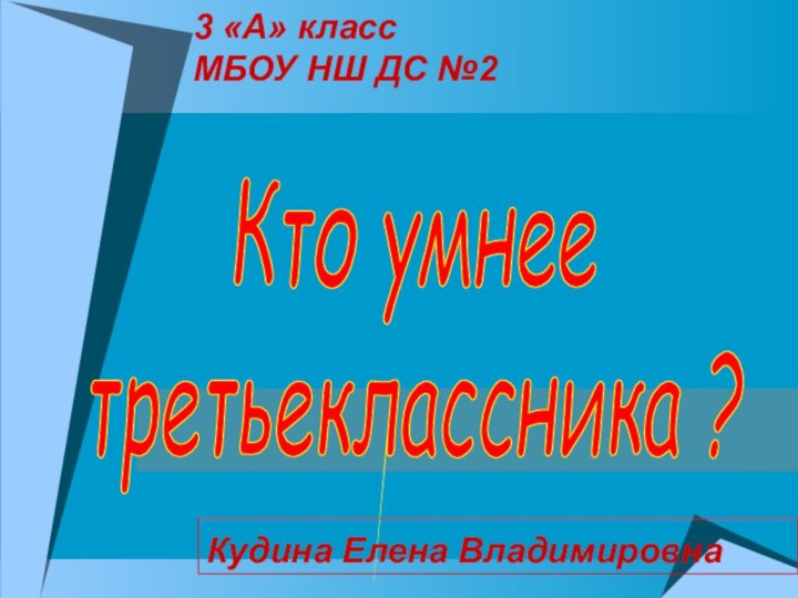 Кто умнее  третьеклассника ? 3 «А» класс МБОУ НШ ДС №2 Кудина Елена Владимировна