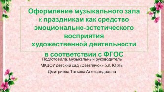 Оформление музыкального зала к праздникам как средство эмоционально-эстетического восприятия художественной деятельности в соответствии с ФГОС презентация