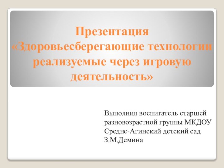 Презентация «Здоровьесберегающие технологии реализуемые через игровую деятельность»Выполнил воспитатель старшей разновозрастной группы МКДОУ Средне-Агинский детский садЗ.М.Демина