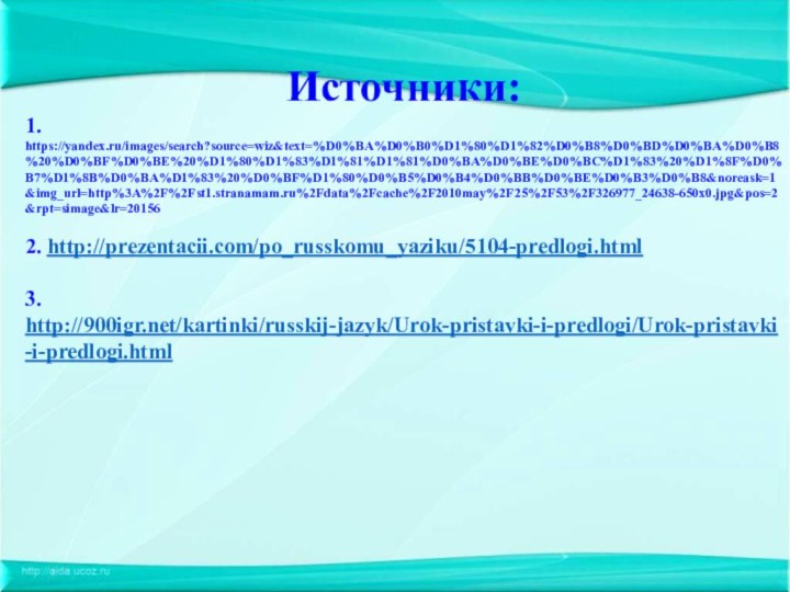 Источники:1. https://yandex.ru/images/search?source=wiz&text=%D0%BA%D0%B0%D1%80%D1%82%D0%B8%D0%BD%D0%BA%D0%B8%20%D0%BF%D0%BE%20%D1%80%D1%83%D1%81%D1%81%D0%BA%D0%BE%D0%BC%D1%83%20%D1%8F%D0%B7%D1%8B%D0%BA%D1%83%20%D0%BF%D1%80%D0%B5%D0%B4%D0%BB%D0%BE%D0%B3%D0%B8&noreask=1&img_url=http%3A%2F%2Fst1.stranamam.ru%2Fdata%2Fcache%2F2010may%2F25%2F53%2F326977_24638-650x0.jpg&pos=2&rpt=simage&lr=20156 2. http://prezentacii.com/po_russkomu_yaziku/5104-predlogi.html 3. http:///kartinki/russkij-jazyk/Urok-pristavki-i-predlogi/Urok-pristavki-i-predlogi.html